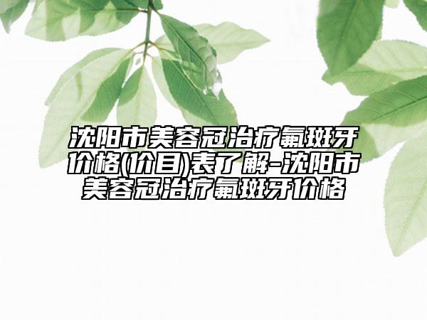 沈阳市美容冠治疗氟斑牙价格(价目)表了解-沈阳市美容冠治疗氟斑牙价格