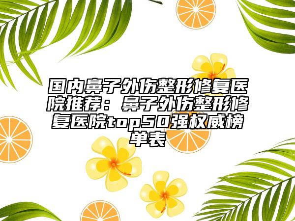 国内鼻子外伤整形修复医院推荐：鼻子外伤整形修复医院top50强权威榜单表