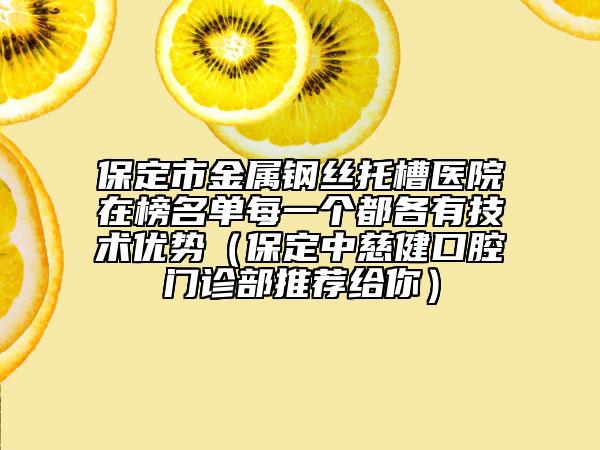 保定市金属钢丝托槽医院在榜名单每一个都各有技术优势（保定中慈健口腔门诊部推荐给你）