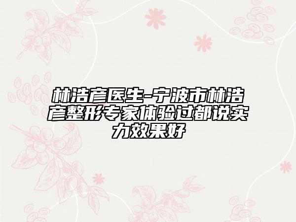 林浩彦医生-宁波市林浩彦整形专家体验过都说实力效果好