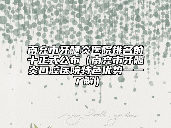 南充市牙髓炎医院排名前十正式公布（南充市牙髓炎口腔医院特色优势一一了解）