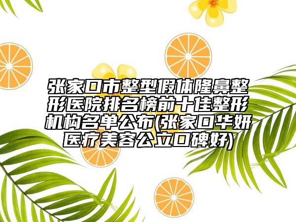 张家口市整型假体隆鼻整形医院排名榜前十佳整形机构名单公布(张家口华妍医疗美容公立口碑好)