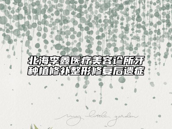 北海李鑫医疗美容诊所牙种植修补整形修复后遗症