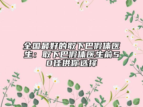 全国最好的取下巴假体医生：取下巴假体医生前50佳供你选择