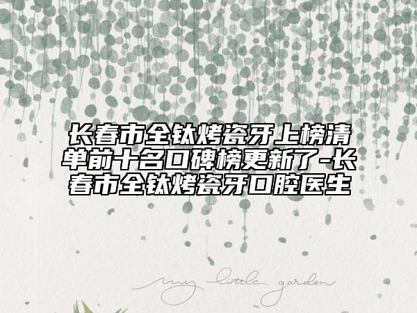 长春市全钛烤瓷牙上榜清单前十名口碑榜更新了-长春市全钛烤瓷牙口腔医生