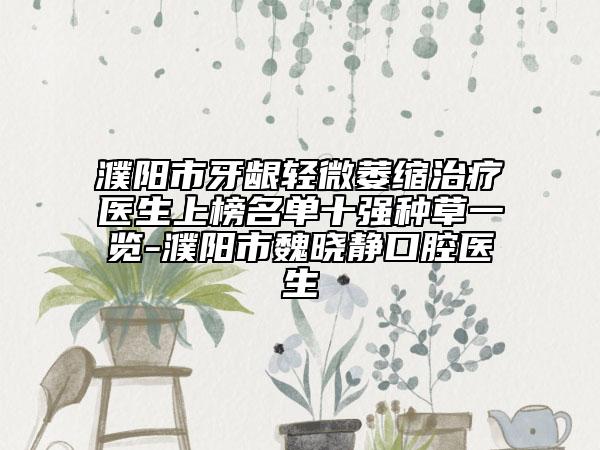 濮阳市牙龈轻微萎缩治疗医生上榜名单十强种草一览-濮阳市魏晓静口腔医生
