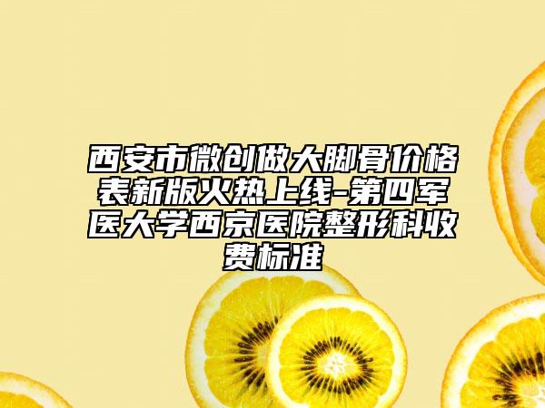 西安市微创做大脚骨价格表新版火热上线-第四军医大学西京医院整形科收费标准