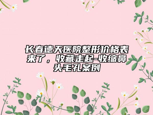 长春德天医院整形价格表来了，收藏走起-收缩鼻头毛孔案例