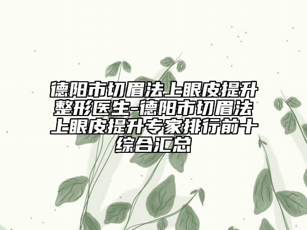 德阳市切眉法上眼皮提升整形医生-德阳市切眉法上眼皮提升专家排行前十综合汇总