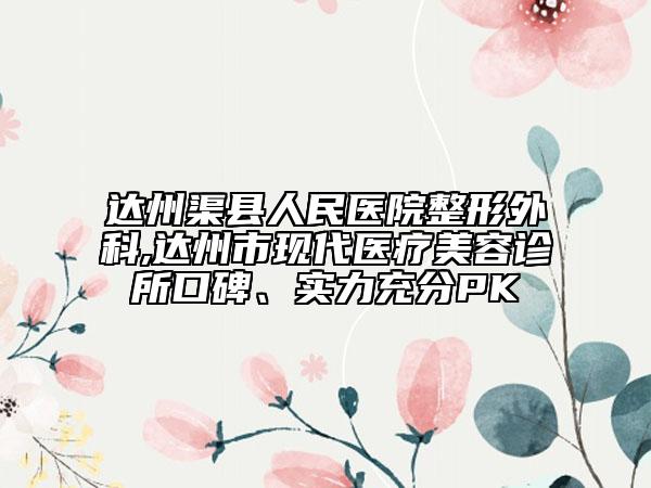达州渠县人民医院整形外科,达州市现代医疗美容诊所口碑、实力充分PK