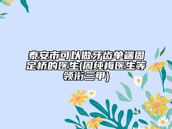 泰安市可以做牙齿单端固定桥的医生(周纯梅医生等领衔三甲)