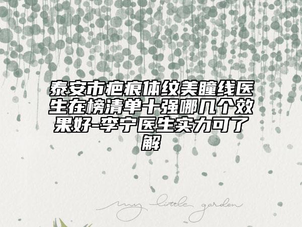 泰安市疤痕体纹美瞳线医生在榜清单十强哪几个效果好-李宁医生实力可了解