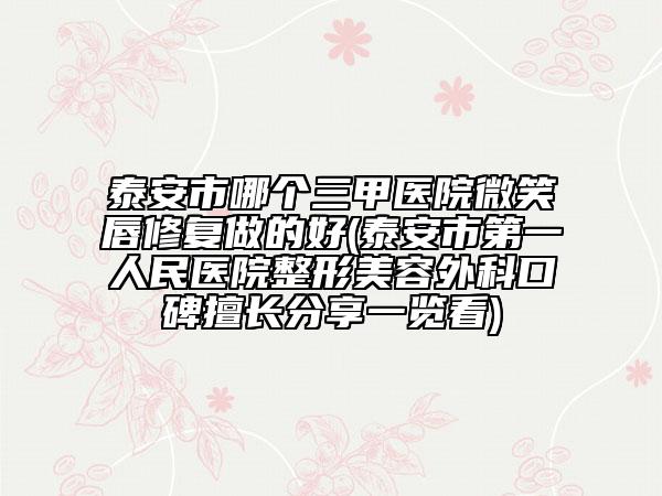 泰安市哪个三甲医院微笑唇修复做的好(泰安市第一人民医院整形美容外科口碑擅长分享一览看)