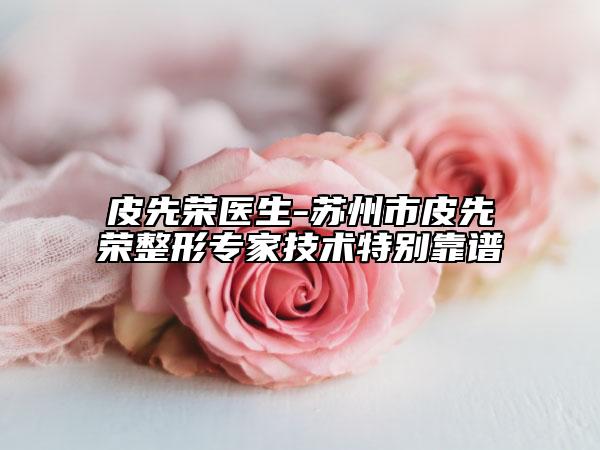 皮先荣医生-苏州市皮先荣整形专家技术特别靠谱