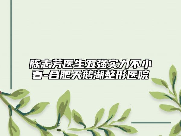 陈志芳医生五强实力不小看-合肥天鹅湖整形医院