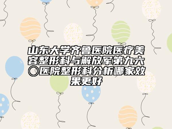山东大学齐鲁医院医疗美容整形科与解放军第九六〇医院整形科分析哪家效果更好