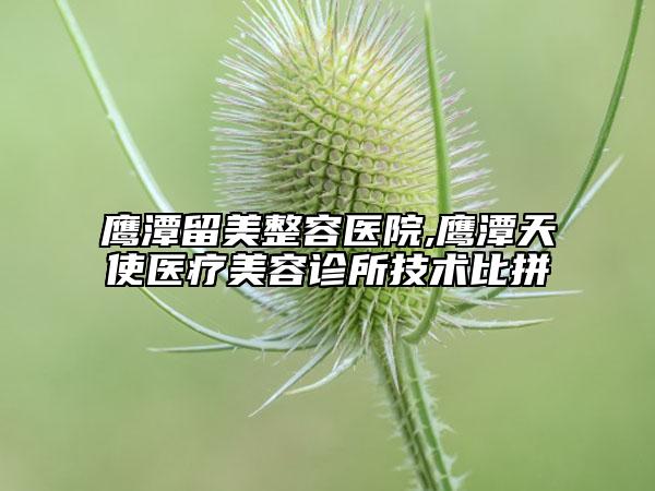 鹰潭留美整容医院,鹰潭天使医疗美容诊所技术比拼