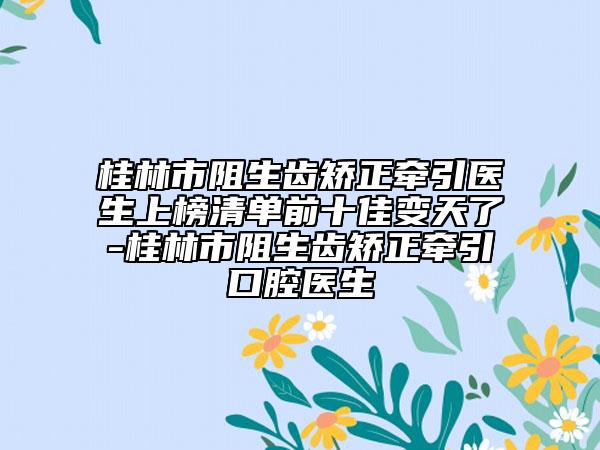 桂林市阻生齿矫正牵引医生上榜清单前十佳变天了-桂林市阻生齿矫正牵引口腔医生