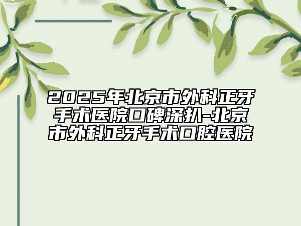 2025年北京市外科正牙手术医院口碑深扒-北京市外科正牙手术口腔医院