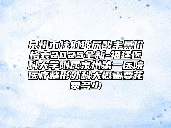 泉州市注射玻尿酸丰鼻价格表2025全新-福建医科大学附属泉州第一医院医疗整形外科大概需要花费多少
