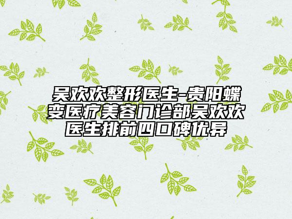 吴欢欢整形医生-贵阳蝶变医疗美容门诊部吴欢欢医生排前四口碑优异