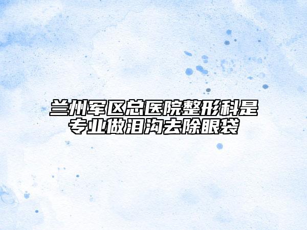 兰州军区总医院整形科是专业做泪沟去除眼袋