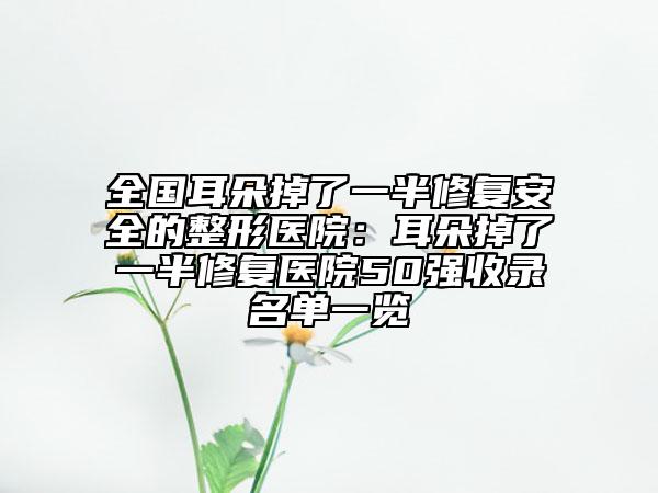 全国耳朵掉了一半修复安全的整形医院：耳朵掉了一半修复医院50强收录名单一览
