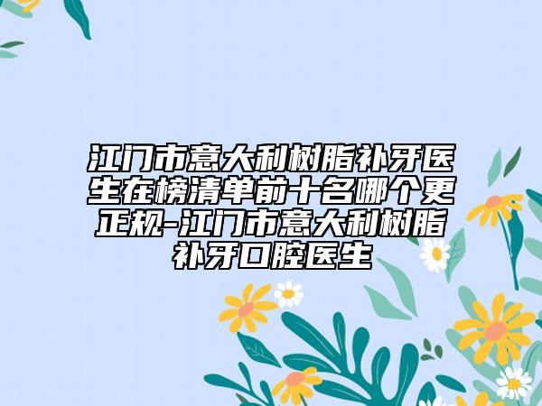 江门市意大利树脂补牙医生在榜清单前十名哪个更正规-江门市意大利树脂补牙口腔医生
