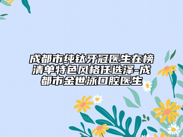 成都市纯钛牙冠医生在榜清单特色风格任选泽-成都市金世泳口腔医生
