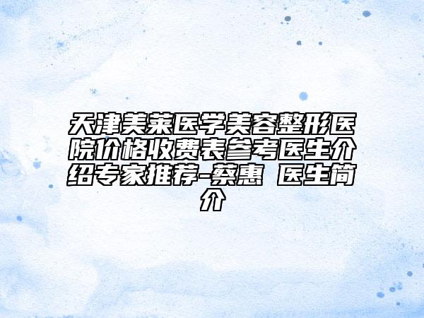 天津美莱医学美容整形医院价格收费表参考医生介绍专家推荐-蔡惠伃医生简介