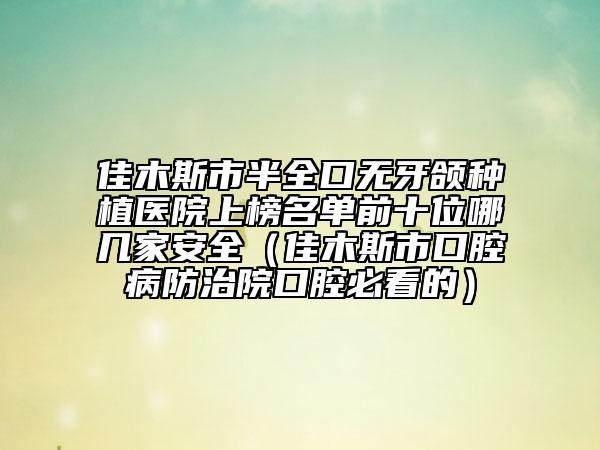 佳木斯市半全口无牙颌种植医院上榜名单前十位哪几家安全（佳木斯市口腔病防治院口腔必看的）