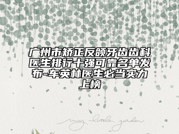 广州市矫正反颌牙齿齿科医生排行十强可靠名单发布-车英林医生必当实力上榜