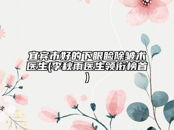 宜宾市好的下眼睑除皱术医生(李秋雨医生领衔榜首)