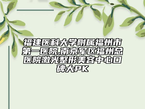 福建医科大学附属福州市第一医院,南京军区福州总医院激光整形美容中心口碑大PK