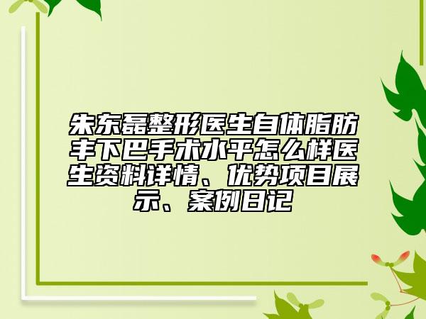 朱东磊整形医生自体脂肪丰下巴手术水平怎么样医生资料详情、优势项目展示、案例日记