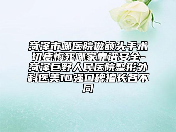 菏泽市哪医院做额头手术切痣悔死哪家靠谱安全-菏泽巨野人民医院整形外科医美10强口碑擅长各不同