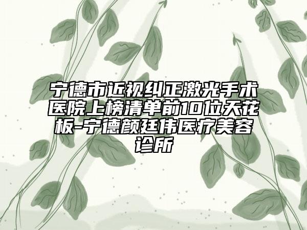 宁德市近视纠正激光手术医院上榜清单前10位天花板-宁德颜廷伟医疗美容诊所