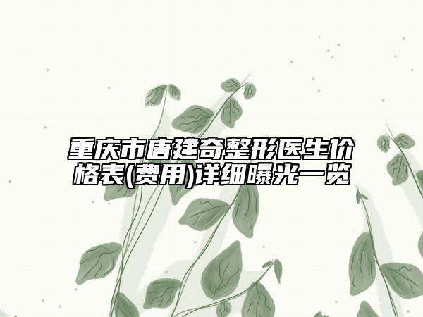 重庆市唐建奇整形医生价格表(费用)详细曝光一览