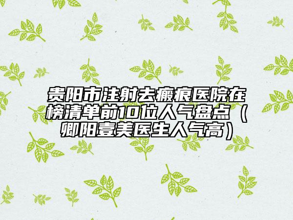 贵阳市注射去瘢痕医院在榜清单前10位人气盘点（卿阳壹美医生人气高）