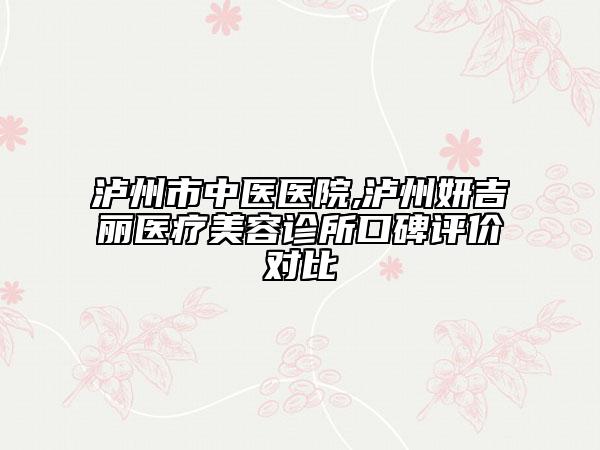 泸州市中医医院,泸州妍吉丽医疗美容诊所口碑评价对比
