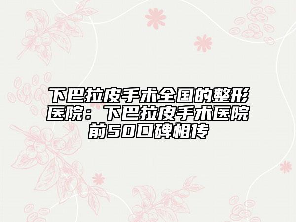 下巴拉皮手术全国的整形医院：下巴拉皮手术医院前50口碑相传