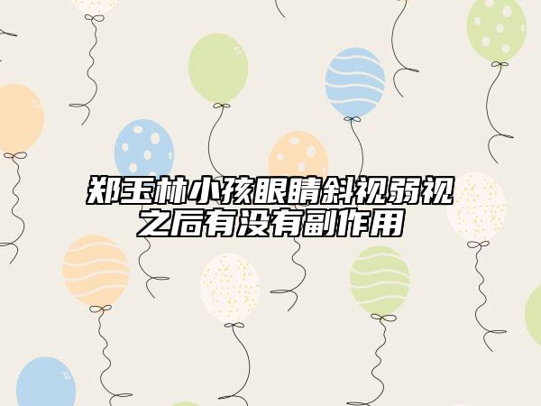 郑玉林小孩眼睛斜视弱视之后有没有副作用