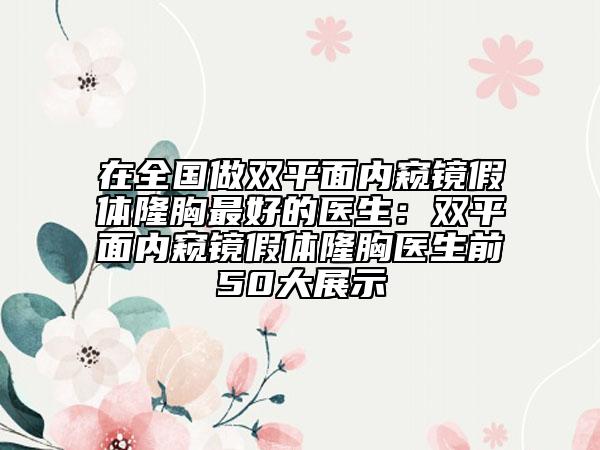 在全国做双平面内窥镜假体隆胸最好的医生：双平面内窥镜假体隆胸医生前50大展示