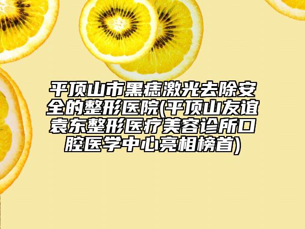 平顶山市黑痣激光去除安全的整形医院(平顶山友谊袁东整形医疗美容诊所口腔医学中心亮相榜首)