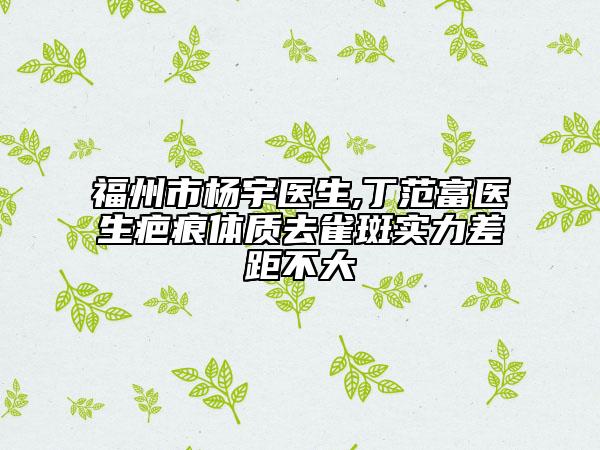 福州市杨宇医生,丁范富医生疤痕体质去雀斑实力差距不大