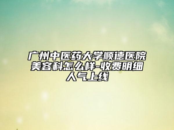 广州中医药大学顺德医院美容科怎么样-收费明细人气上线