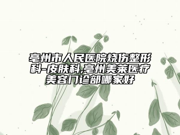 亳州市人民医院烧伤整形科-皮肤科,亳州美莱医疗美容门诊部哪家好