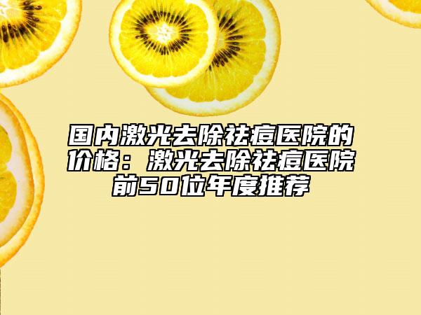 国内激光去除祛痘医院的价格：激光去除祛痘医院前50位年度推荐
