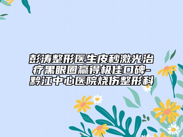 彭涛整形医生皮秒激光治疗黑眼圈赢得极佳口碑-黔江中心医院烧伤整形科