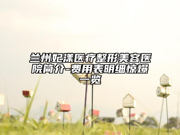 兰州妃漾医疗整形美容医院简介-费用表明细惊爆一览